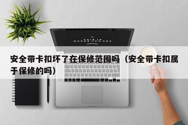 安全带卡扣坏了在保修范围吗（安全带卡扣属于保修的吗）